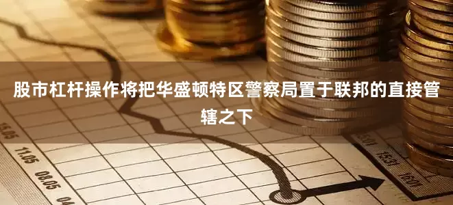股市杠杆操作将把华盛顿特区警察局置于联邦的直接管辖之下