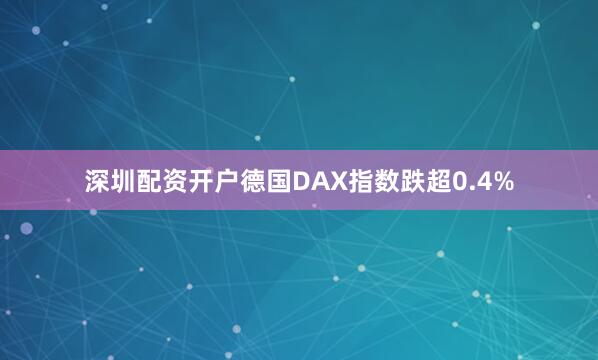 深圳配资开户德国DAX指数跌超0.4%
