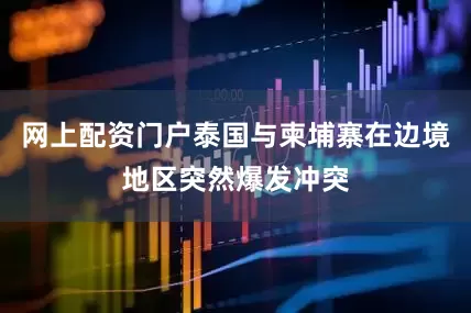 网上配资门户泰国与柬埔寨在边境地区突然爆发冲突