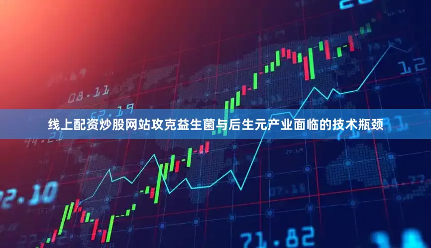 线上配资炒股网站攻克益生菌与后生元产业面临的技术瓶颈