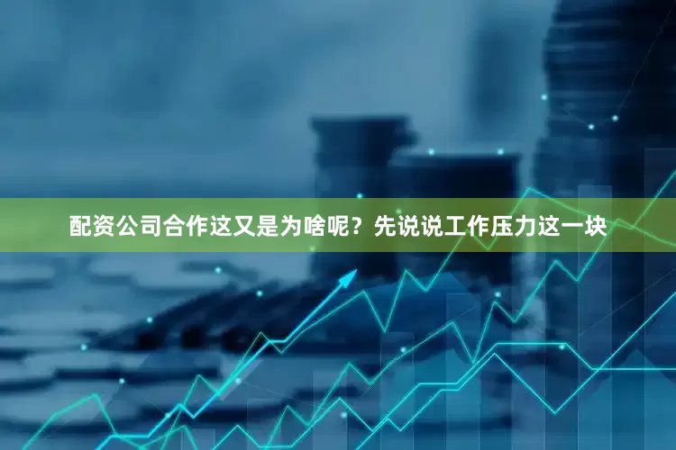 配资公司合作这又是为啥呢？先说说工作压力这一块