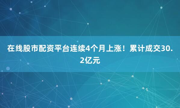 在线股市配资平台连续4个月上涨！累计成交30.2亿元