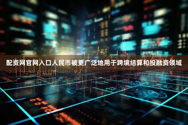 配资网官网入口人民币被更广泛地用于跨境结算和投融资领域
