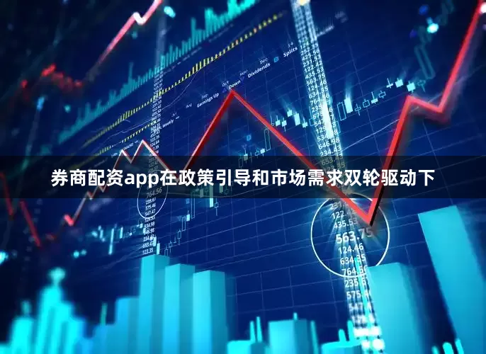 券商配资app在政策引导和市场需求双轮驱动下