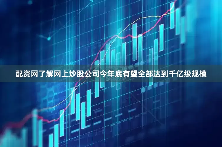配资网了解网上炒股公司今年底有望全部达到千亿级规模
