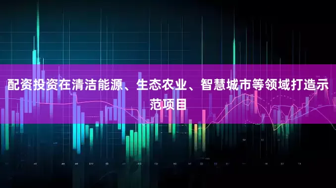 配资投资在清洁能源、生态农业、智慧城市等领域打造示范项目
