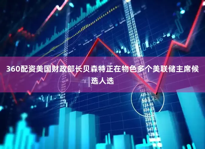 360配资美国财政部长贝森特正在物色多个美联储主席候选人选