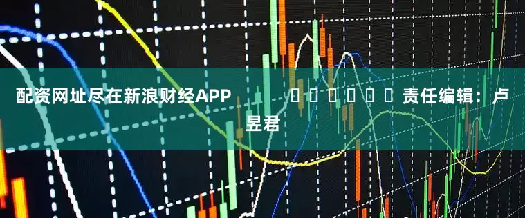 配资网址尽在新浪财经APP            						责任编辑：卢昱君
