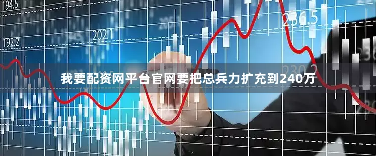 我要配资网平台官网要把总兵力扩充到240万