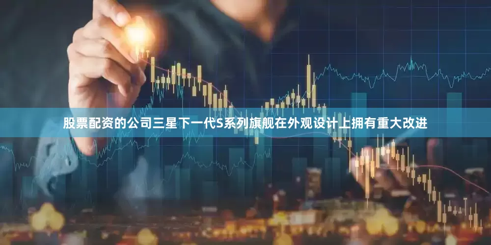 股票配资的公司三星下一代S系列旗舰在外观设计上拥有重大改进