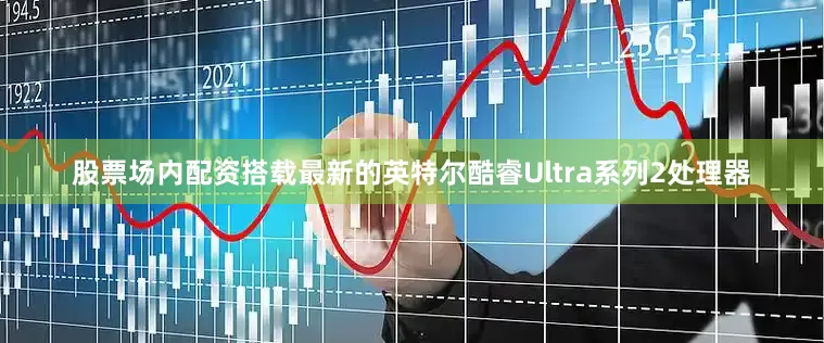股票场内配资搭载最新的英特尔酷睿Ultra系列2处理器