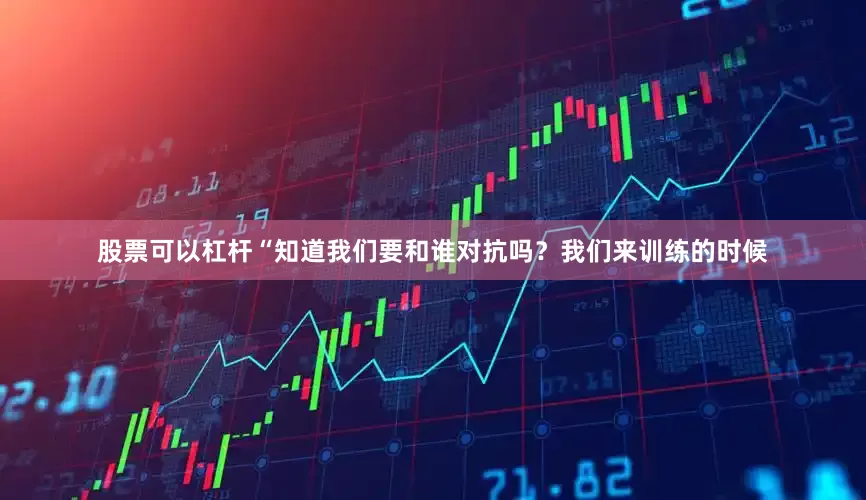 股票可以杠杆“知道我们要和谁对抗吗？我们来训练的时候