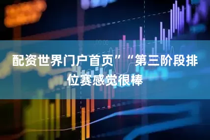 配资世界门户首页”“第三阶段排位赛感觉很棒