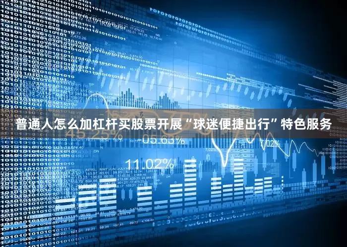 普通人怎么加杠杆买股票开展“球迷便捷出行”特色服务