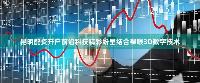 昆明配资开户前沿科技精彩纷呈结合裸眼3D数字技术