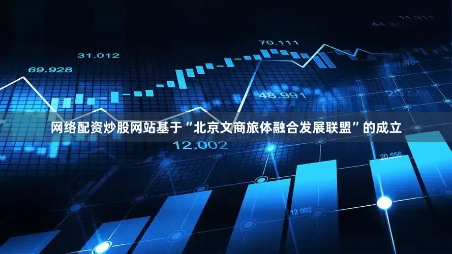 网络配资炒股网站　　基于“北京文商旅体融合发展联盟”的成立