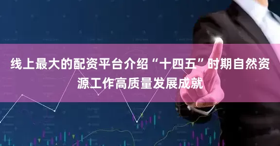 线上最大的配资平台介绍“十四五”时期自然资源工作高质量发展成就