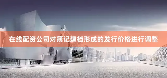 在线配资公司对簿记建档形成的发行价格进行调整