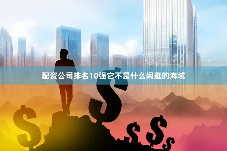 配资公司排名10强它不是什么闲逛的海域