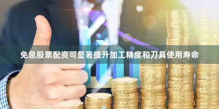 免息股票配资可显著提升加工精度和刀具使用寿命