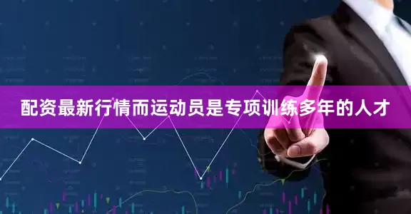 配资最新行情而运动员是专项训练多年的人才