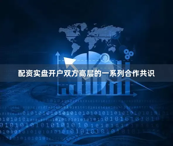 配资实盘开户双方高层的一系列合作共识
