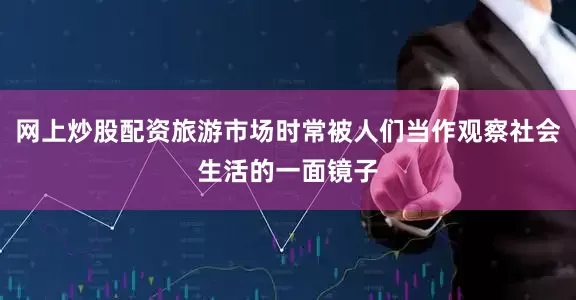 网上炒股配资旅游市场时常被人们当作观察社会生活的一面镜子