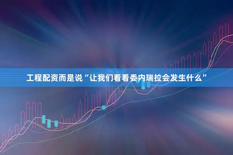 工程配资而是说“让我们看看委内瑞拉会发生什么”