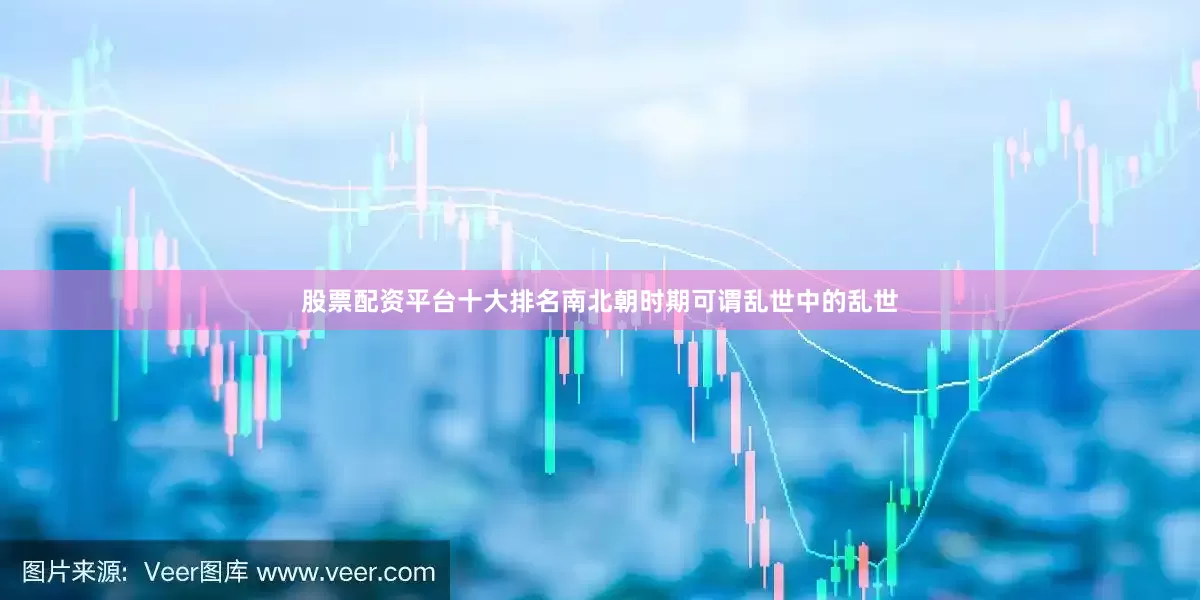 股票配资平台十大排名南北朝时期可谓乱世中的乱世