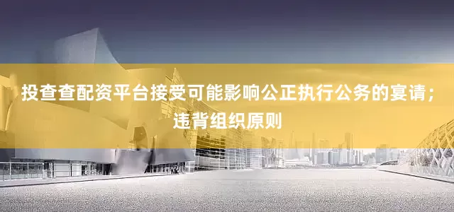 投查查配资平台接受可能影响公正执行公务的宴请；违背组织原则