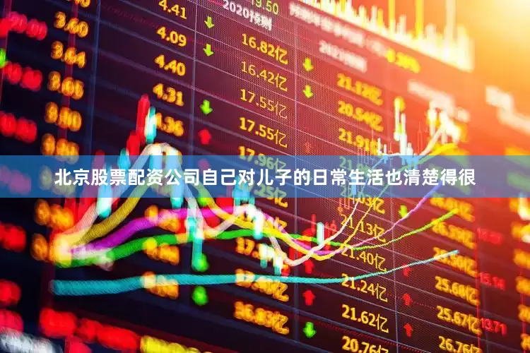 北京股票配资公司自己对儿子的日常生活也清楚得很