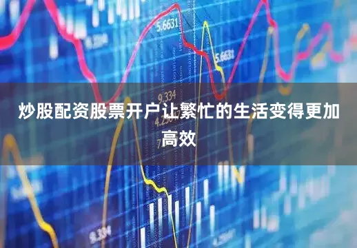 炒股配资股票开户让繁忙的生活变得更加高效