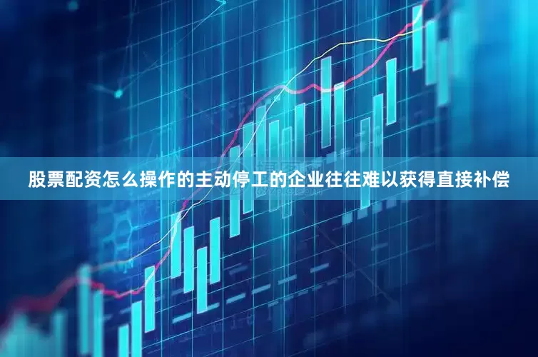 股票配资怎么操作的主动停工的企业往往难以获得直接补偿