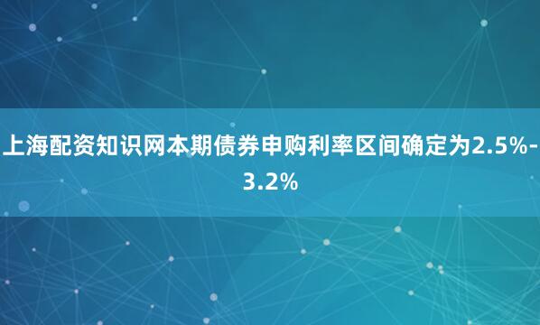 上海配资知识网本期债券申购利率区间确定为2.5%-3.2%