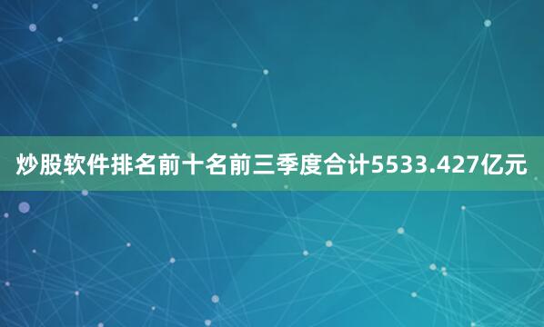 炒股软件排名前十名前三季度合计5533.427亿元
