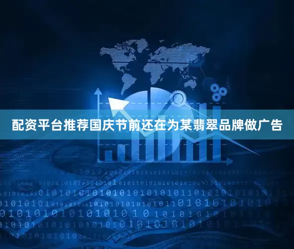 配资平台推荐国庆节前还在为某翡翠品牌做广告