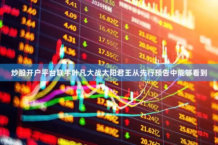 炒股开户平台联手叶凡大战太阳君王从先行预告中能够看到