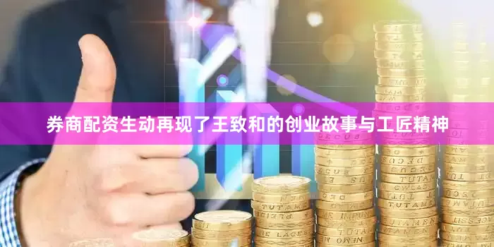 券商配资生动再现了王致和的创业故事与工匠精神