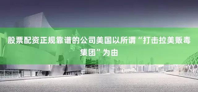 股票配资正规靠谱的公司美国以所谓“打击拉美贩毒集团”为由