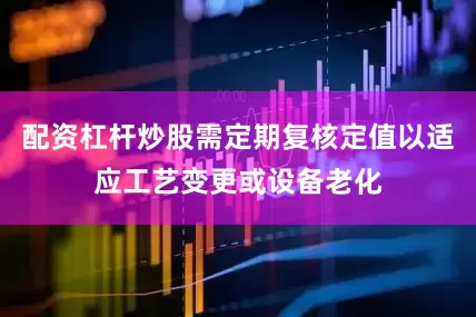 配资杠杆炒股需定期复核定值以适应工艺变更或设备老化