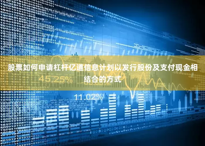 股票如何申请杠杆亿道信息计划以发行股份及支付现金相结合的方式