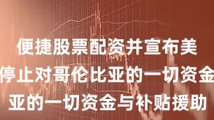 便捷股票配资并宣布美国将立即停止对哥伦比亚的一切资金与补贴援助