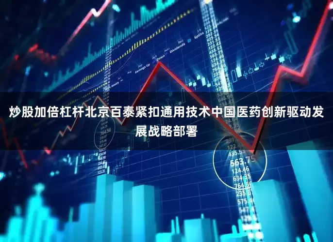 炒股加倍杠杆北京百泰紧扣通用技术中国医药创新驱动发展战略部署