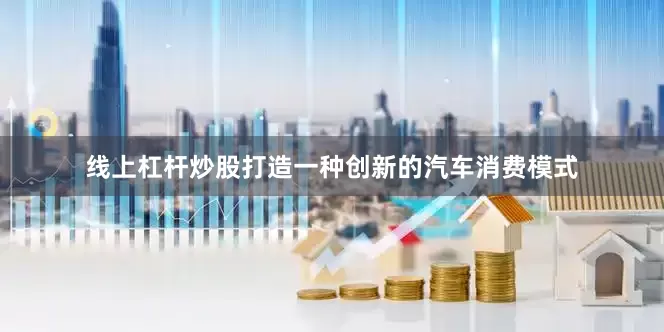 线上杠杆炒股打造一种创新的汽车消费模式