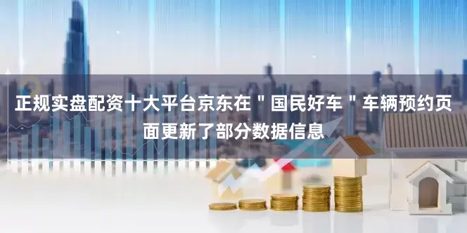 正规实盘配资十大平台京东在＂国民好车＂车辆预约页面更新了部分数据信息