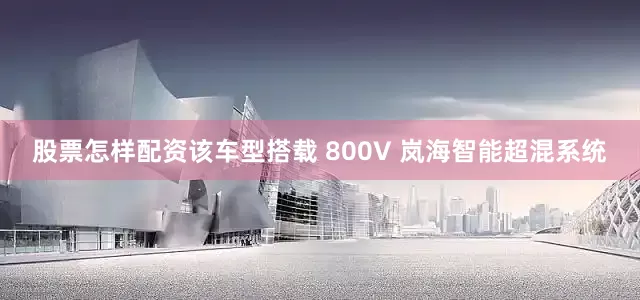 股票怎样配资该车型搭载 800V 岚海智能超混系统