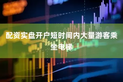 配资实盘开户短时间内大量游客乘坐电梯