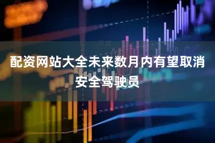 配资网站大全未来数月内有望取消安全驾驶员