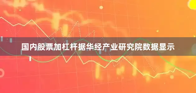 国内股票加杠杆据华经产业研究院数据显示