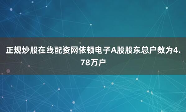 正规炒股在线配资网依顿电子A股股东总户数为4.78万户